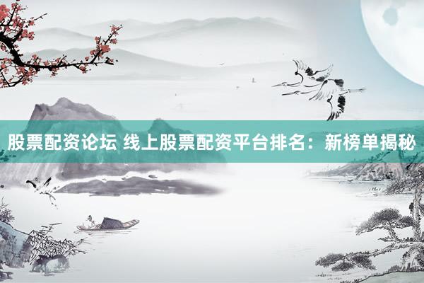 股票配资论坛 线上股票配资平台排名：新榜单揭秘