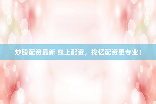 炒股配资最新 线上配资，找亿配资更专业！