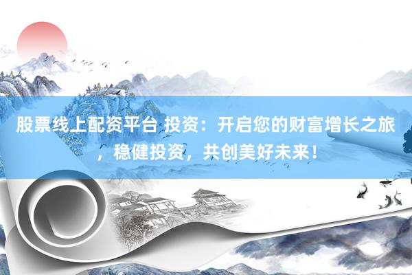 股票线上配资平台 投资:开启您的财富增长之旅,稳健投资,共创美好未来!