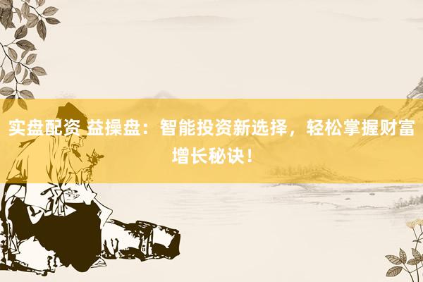 实盘配资 益操盘:智能投资新选择,轻松掌握财富增长秘诀!