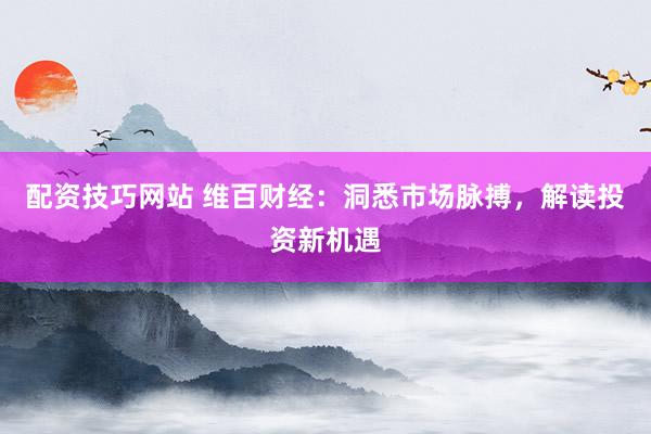 配资技巧网站 维百财经：洞悉市场脉搏，解读投资新机遇