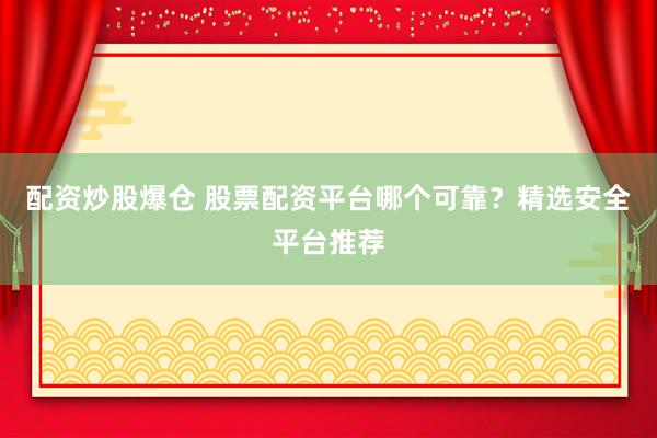 配资炒股爆仓 股票配资平台哪个可靠？精选安全平台推荐