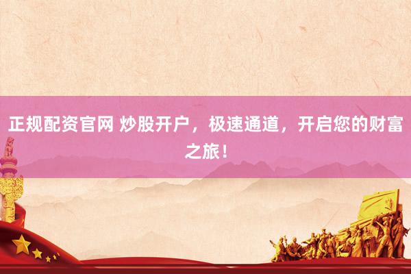 正规配资官网 炒股开户，极速通道，开启您的财富之旅！