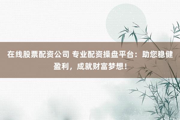 在线股票配资公司 专业配资操盘平台：助您稳健盈利，成就财富梦想！