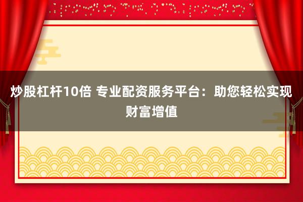 炒股杠杆10倍 专业配资服务平台：助您轻松实现财富增值