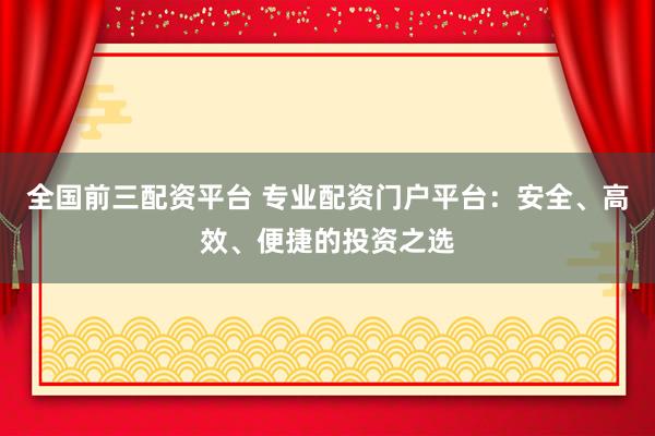 全国前三配资平台 专业配资门户平台：安全、高效、便捷的投资之选