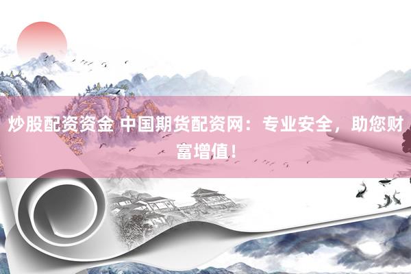 炒股配资资金 中国期货配资网：专业安全，助您财富增值！