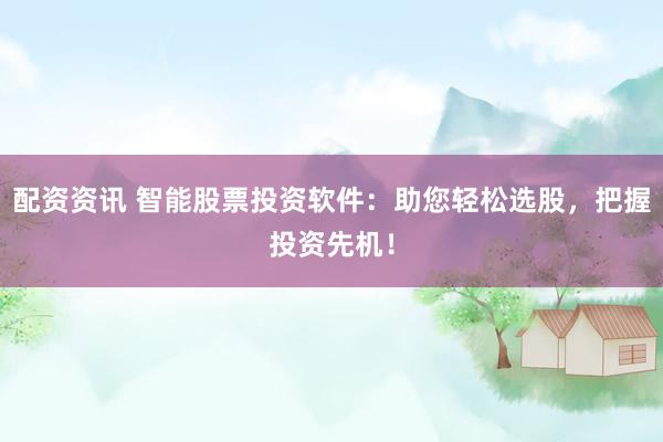 配资资讯 智能股票投资软件：助您轻松选股，把握投资先机！