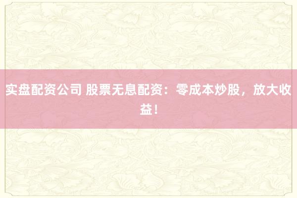 实盘配资公司 股票无息配资：零成本炒股，放大收益！