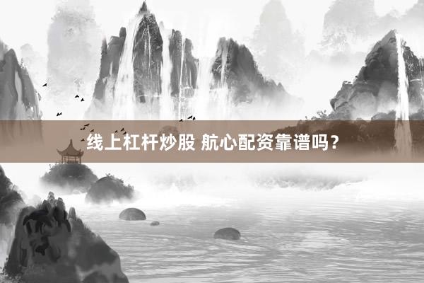 线上杠杆炒股 航心配资靠谱吗？