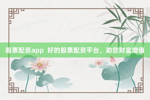 股票配资app  好的股票配资平台，助您财富增值