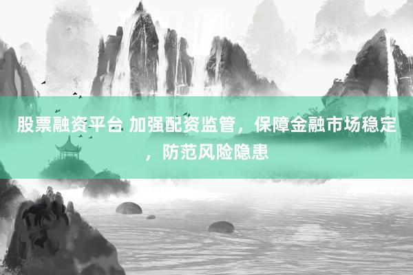 股票融资平台 加强配资监管，保障金融市场稳定，防范风险隐患
