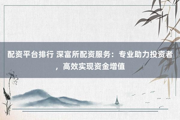 配资平台排行 深富所配资服务：专业助力投资者，高效实现资金增值