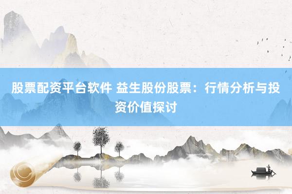 股票配资平台软件 益生股份股票：行情分析与投资价值探讨