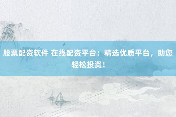 股票配资软件 在线配资平台:精选优质平台,助您轻松投资!