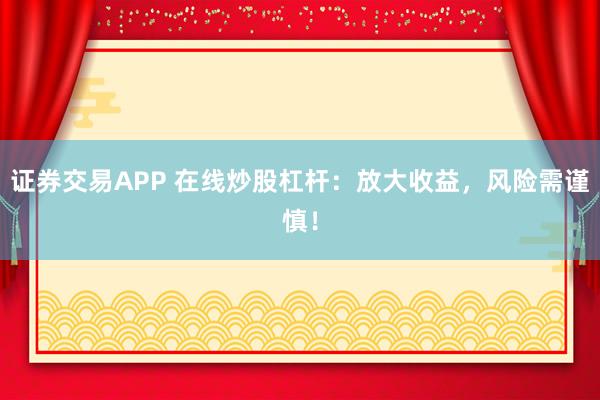 证券交易APP 在线炒股杠杆：放大收益，风险需谨慎！