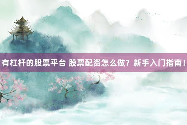 有杠杆的股票平台 股票配资怎么做？新手入门指南！