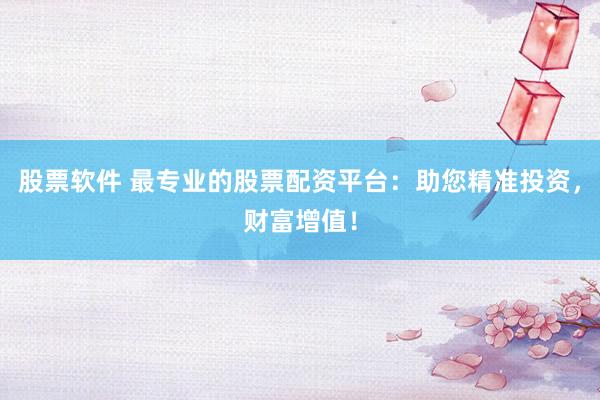 股票软件 最专业的股票配资平台：助您精准投资，财富增值！