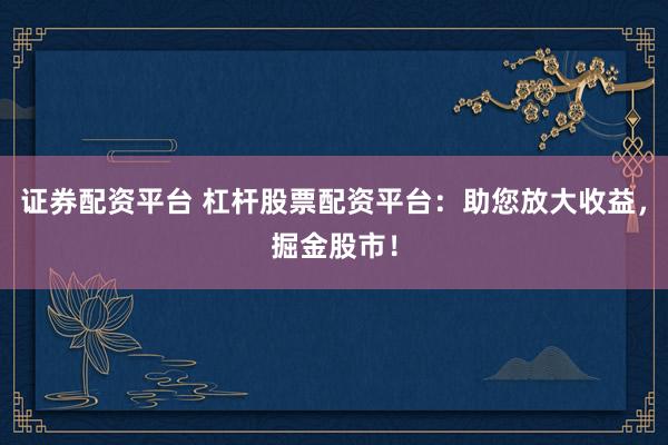 证券配资平台 杠杆股票配资平台：助您放大收益，掘金股市！
