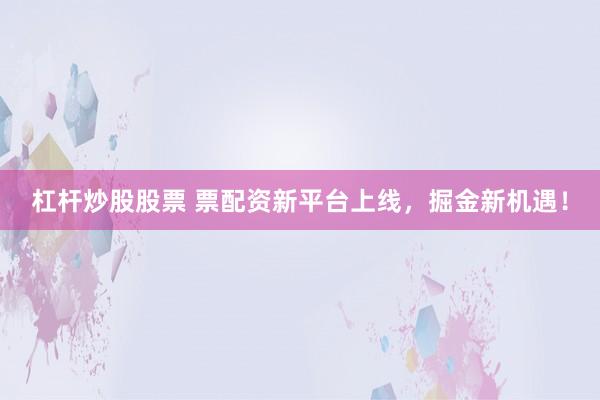 杠杆炒股股票 票配资新平台上线，掘金新机遇！