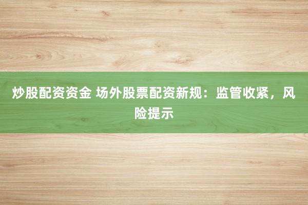 炒股配资资金 场外股票配资新规：监管收紧，风险提示