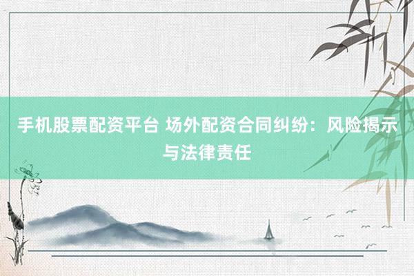 手机股票配资平台 场外配资合同纠纷：风险揭示与法律责任