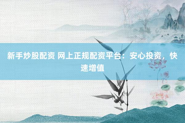新手炒股配资 网上正规配资平台：安心投资，快速增值