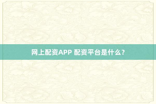网上配资APP 配资平台是什么？