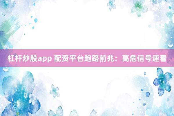 杠杆炒股app 配资平台跑路前兆：高危信号速看
