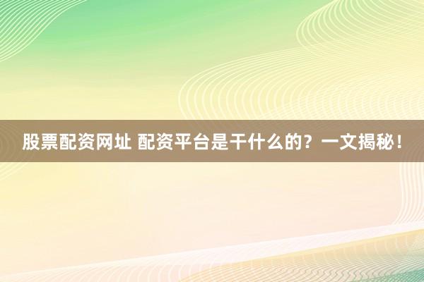 股票配资网址 配资平台是干什么的？一文揭秘！