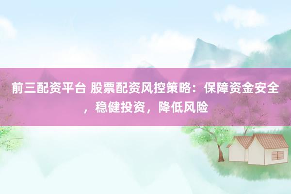 前三配资平台 股票配资风控策略：保障资金安全，稳健投资，降低风险