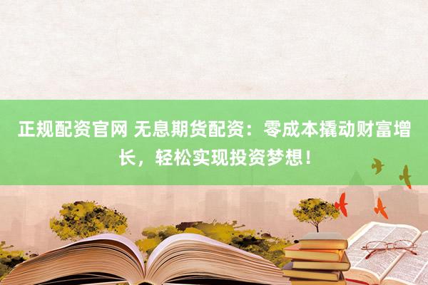 正规配资官网 无息期货配资:零成本撬动财富增长,轻松实现投资梦想!