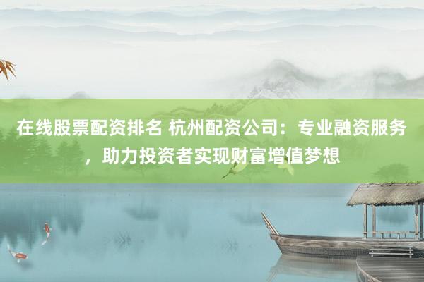 在线股票配资排名 杭州配资公司：专业融资服务，助力投资者实现财富增值梦想