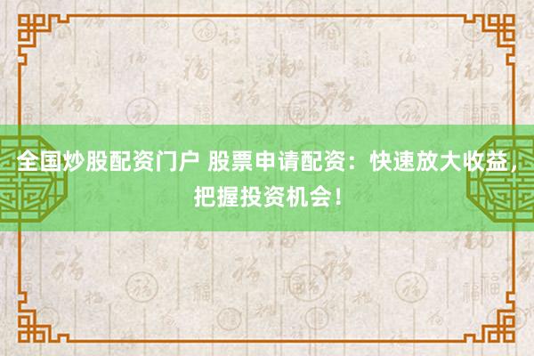 全国炒股配资门户 股票申请配资：快速放大收益，把握投资机会！