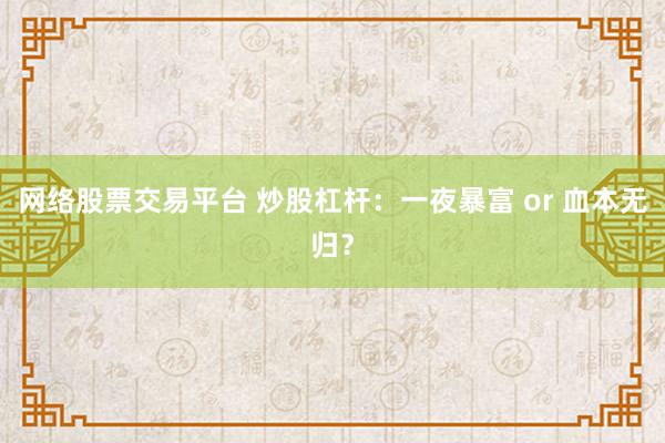 网络股票交易平台 炒股杠杆：一夜暴富 or 血本无归？