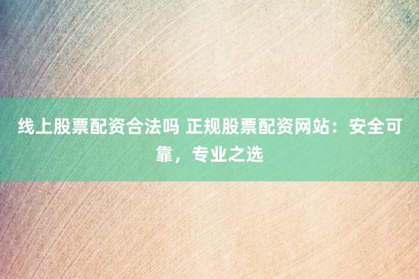 线上股票配资合法吗 正规股票配资网站:安全可靠,专业之选