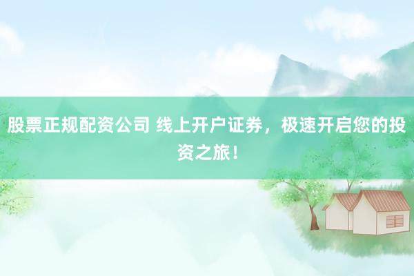 股票正规配资公司 线上开户证券，极速开启您的投资之旅！