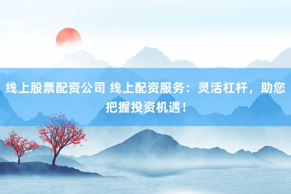 线上股票配资公司 线上配资服务：灵活杠杆，助您把握投资机遇！