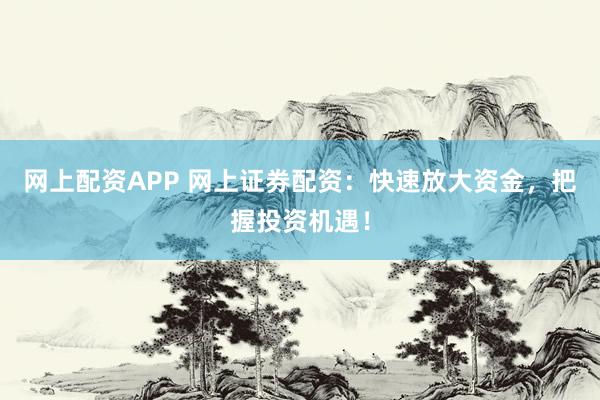 网上配资APP 网上证券配资：快速放大资金，把握投资机遇！