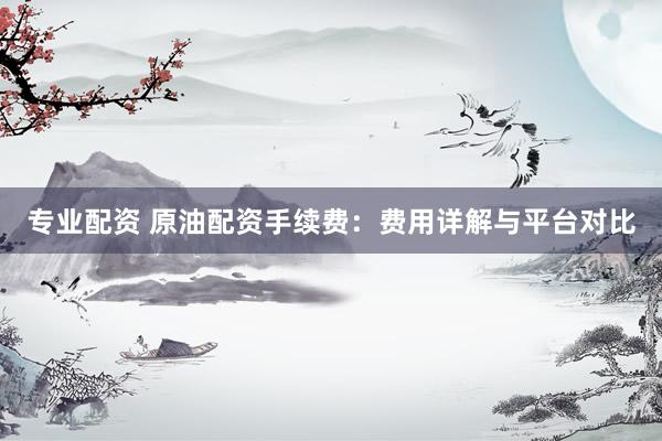专业配资 原油配资手续费:费用详解与平台对比