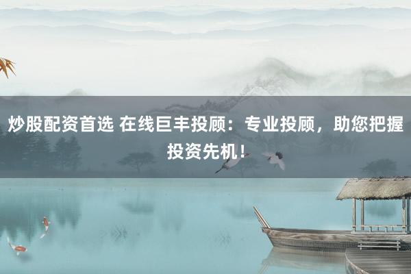 炒股配资首选 在线巨丰投顾：专业投顾，助您把握投资先机！