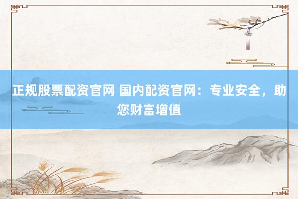 正规股票配资官网 国内配资官网：专业安全，助您财富增值