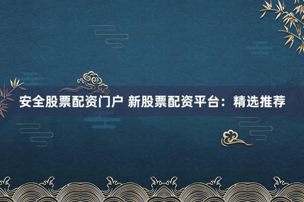 安全股票配资门户 新股票配资平台：精选推荐