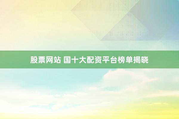 股票网站 国十大配资平台榜单揭晓