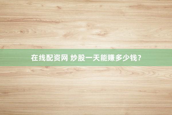 在线配资网 炒股一天能赚多少钱？