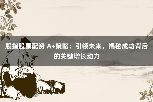 股指股票配资 A+策略：引领未来，揭秘成功背后的关键增长动力