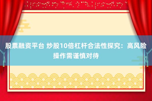 股票融资平台 炒股10倍杠杆合法性探究：高风险操作需谨慎对待