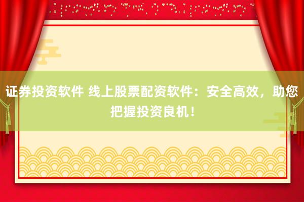 证券投资软件 线上股票配资软件：安全高效，助您把握投资良机！