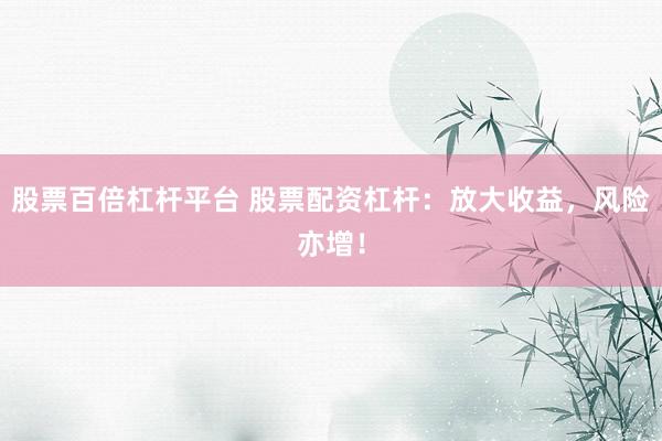 股票百倍杠杆平台 股票配资杠杆:放大收益,风险亦增!