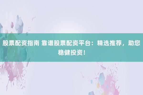 股票配资指南 靠谱股票配资平台：精选推荐，助您稳健投资！